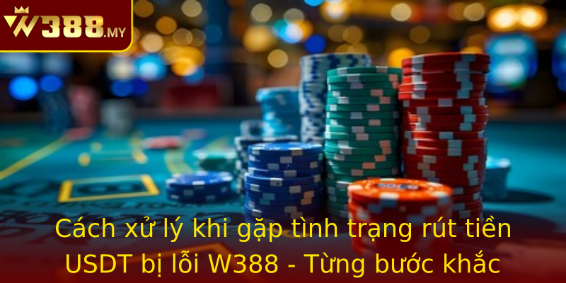 Cách xử lý khi gặp tình trạng rút tiền USDT bị lỗi W388 - Từng bước khắc phục chính xác