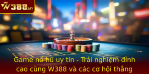 Game No Hu Uy Tin Trai Nghiem Inh Cao Cung W388 Va Cac Co Hoi Thang Lon