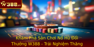 Kham Pha San Choi No Hu Oi Thuong W388 Trai Nghiem Thang Hoa Cung Cac Loai Game Inh Cao
